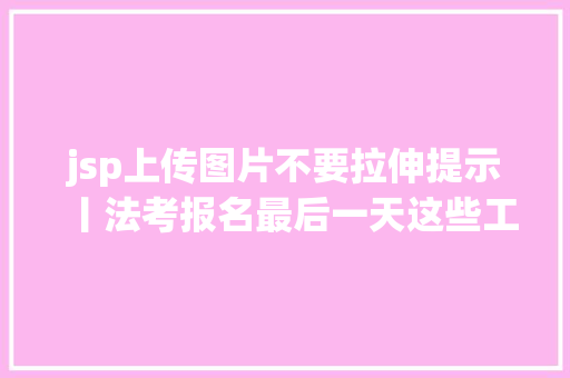 jsp上传图片不要拉伸提示丨法考报名最后一天这些工作要留意 Node.js