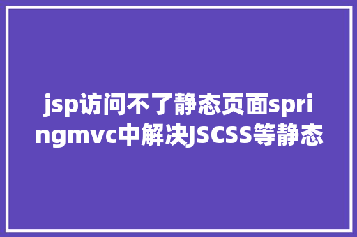 jsp访问不了静态页面springmvc中解决JSCSS等静态文件无法拜访问题 Node.js