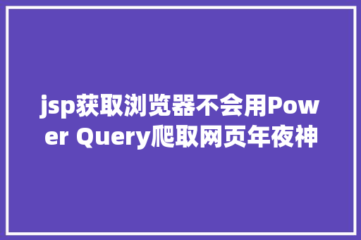 jsp获取浏览器不会用Power Query爬取网页年夜神亲自具体示范6个案例教会你 Webpack