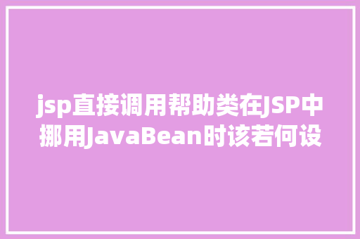 jsp直接调用帮助类在JSP中挪用JavaBean时该若何设置 GraphQL