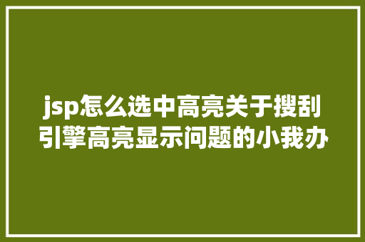 jsp怎么选中高亮关于搜刮引擎高亮显示问题的小我办法心得 CSS