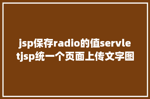 jsp保存radio的值servletjsp统一个页面上传文字图片并将图片地址保留到MYSQL Angular