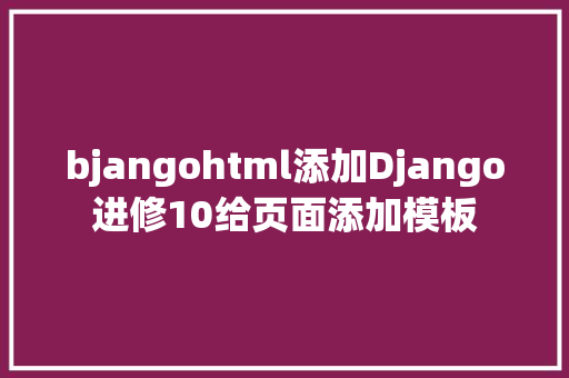 bjangohtml添加Django进修10给页面添加模板 HTML