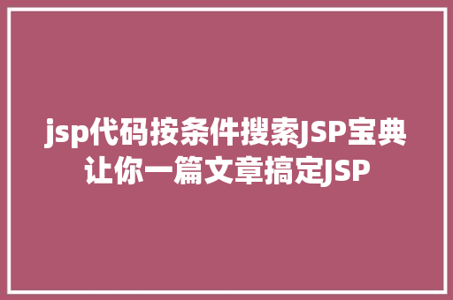 jsp代码按条件搜索JSP宝典让你一篇文章搞定JSP HTML