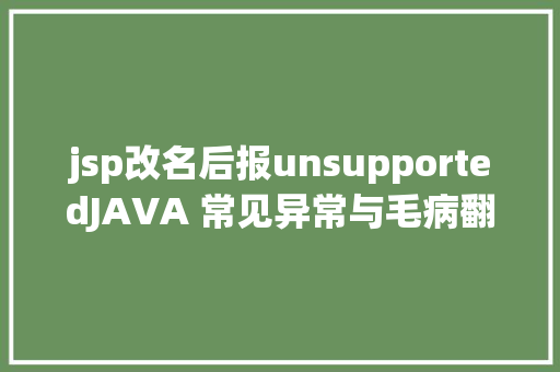 jsp改名后报unsupportedJAVA 常见异常与毛病翻译 React