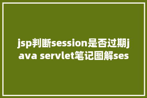 jsp判断session是否过期java servlet笔记图解session道理用于断定上岸是否过时 Vue.js