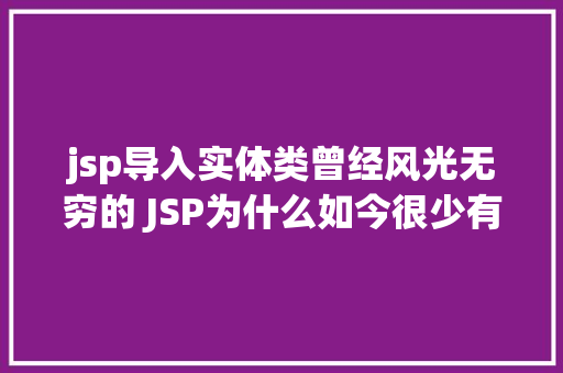 jsp导入实体类曾经风光无穷的 JSP为什么如今很少有人应用了 JavaScript