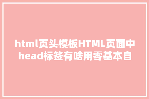 html页头模板HTML页面中head标签有啥用零基本自学网页制造