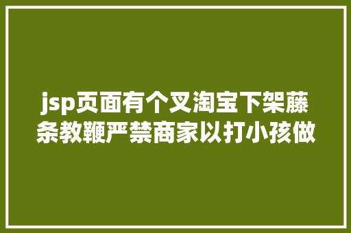 jsp页面有个叉淘宝下架藤条教鞭严禁商家以打小孩做噱头