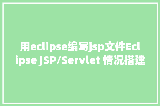 用eclipse编写jsp文件Eclipse JSP/Servlet 情况搭建 HTML