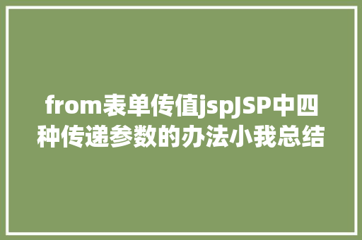 from表单传值jspJSP中四种传递参数的办法小我总结简略适用 SQL