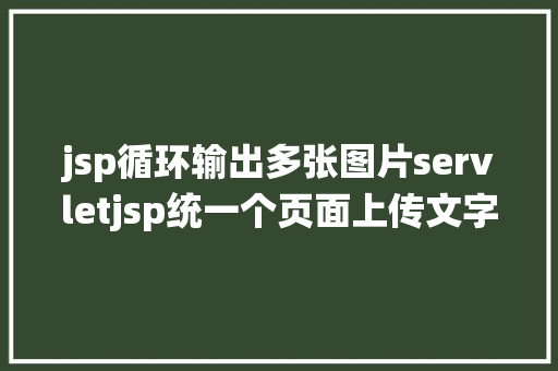 jsp循环输出多张图片servletjsp统一个页面上传文字图片并将图片地址保留到MYSQL CSS