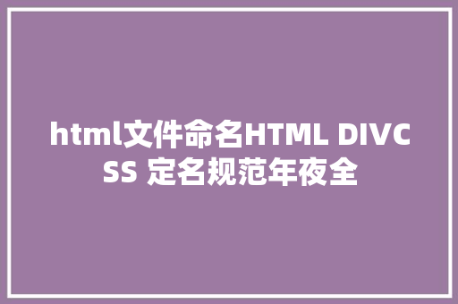 html文件命名HTML DIVCSS 定名规范年夜全 React