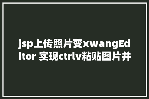 jsp上传照片变xwangEditor 实现ctrlv粘贴图片并上传word粘贴带图片 CSS