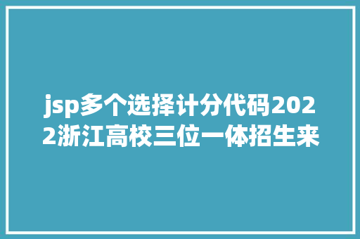 jsp多个选择计分代码2022浙江高校三位一体招生来了 这些黉舍已宣布招生章程 Angular