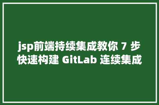 jsp前端持续集成教你 7 步快速构建 GitLab 连续集成情况