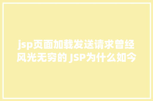 jsp页面加载发送请求曾经风光无穷的 JSP为什么如今很少有人应用了 HTML