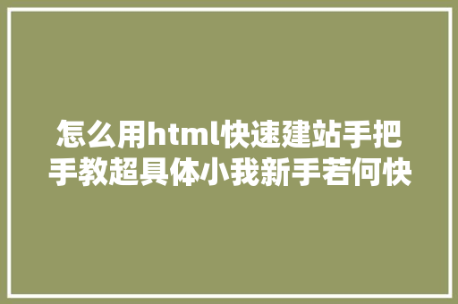 怎么用html快速建站手把手教超具体小我新手若何快速树立一个网站