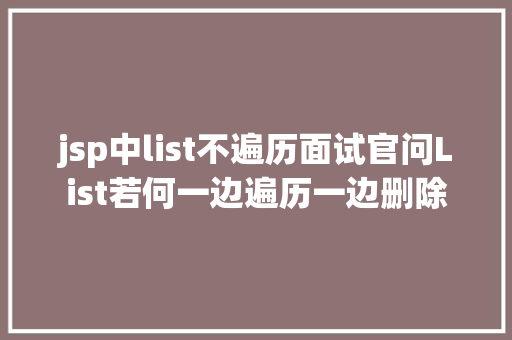 jsp中list不遍历面试官问List若何一边遍历一边删除