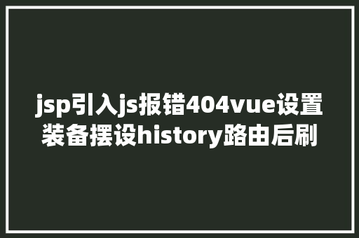 jsp引入js报错404vue设置装备摆设history路由后刷新页面报错404问题 Ruby