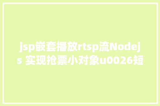 jsp嵌套播放rtsp流Nodejs 实现抢票小对象u0026短信通知提示上干货 React