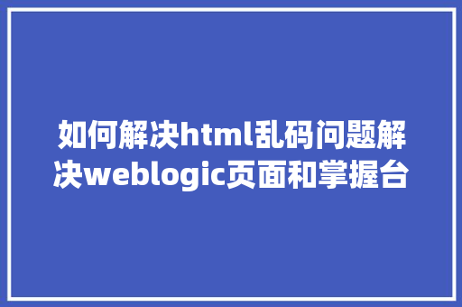 如何解决html乱码问题解决weblogic页面和掌握台乱码问题 Docker