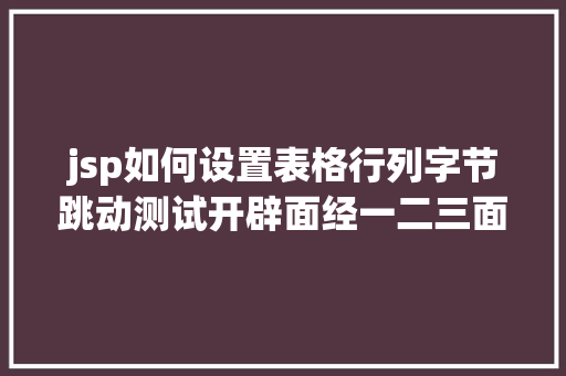 jsp如何设置表格行列字节跳动测试开辟面经一二三面hr面超等多干货温习材料