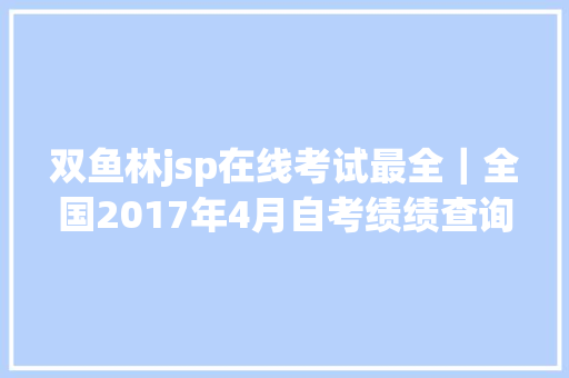 双鱼林jsp在线考试最全｜全国2017年4月自考绩绩查询进口汇总