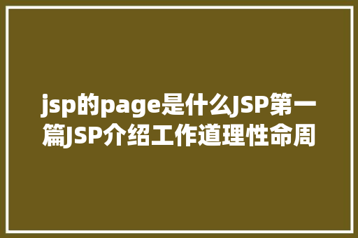 jsp的page是什么JSP第一篇JSP介绍工作道理性命周期语法指令修订版 HTML