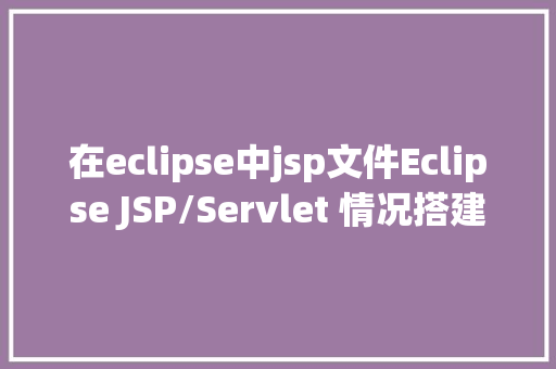 在eclipse中jsp文件Eclipse JSP/Servlet 情况搭建 SQL