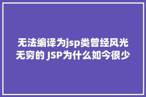 无法编译为jsp类曾经风光无穷的 JSP为什么如今很少有人应用了 HTML