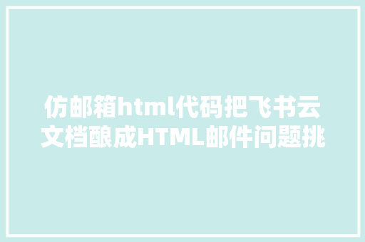 仿邮箱html代码把飞书云文档酿成HTML邮件问题挑衅与解决过程 PHP