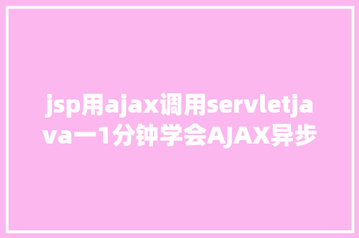 jsp用ajax调用servletjava一1分钟学会AJAX异步要求远离bug不再有 jQuery