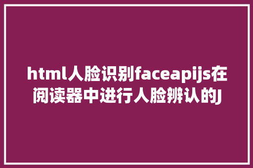 html人脸识别faceapijs在阅读器中进行人脸辨认的JavaScript接口