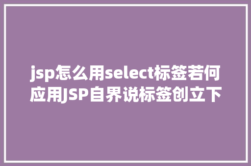 jsp怎么用select标签若何应用JSP自界说标签创立下拉列表 Docker