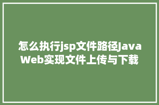 怎么执行jsp文件路径JavaWeb实现文件上传与下载 Docker