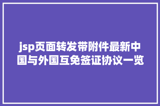 jsp页面转发带附件最新中国与外国互免签证协议一览表来了珍藏转发