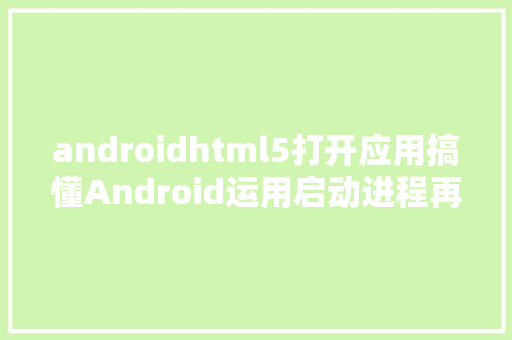 androidhtml5打开应用搞懂Android运用启动进程再也不怕面试官了 JavaScript