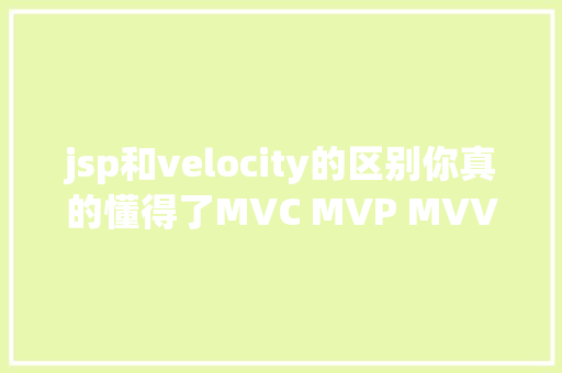 jsp和velocity的区别你真的懂得了MVC MVP MVVM吗