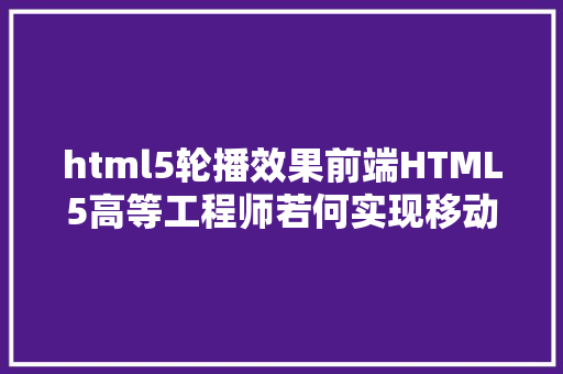 html5轮播效果前端HTML5高等工程师若何实现移动端轮播图