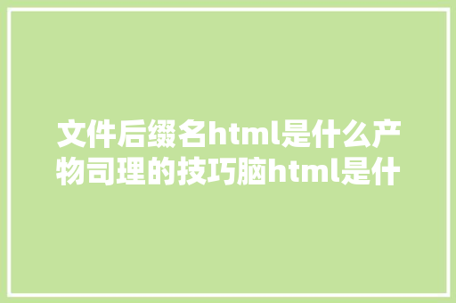 文件后缀名html是什么产物司理的技巧脑html是什么意思