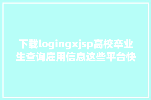 下载logingxjsp高校卒业生查询雇用信息这些平台快参加珍藏夹