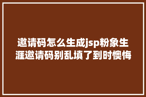 邀请码怎么生成jsp粉象生涯邀请码别乱填了到时懊悔都晚了。