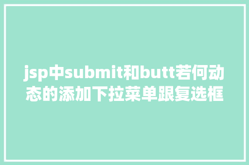 jsp中submit和butt若何动态的添加下拉菜单跟复选框及submit与button的应用差异