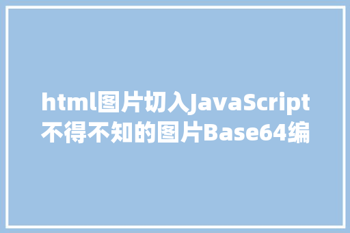 html图片切入JavaScript不得不知的图片Base64编码小常识