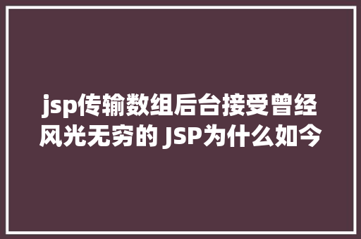 jsp传输数组后台接受曾经风光无穷的 JSP为什么如今很少有人应用了 SQL