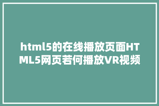 html5的在线播放页面HTML5网页若何播放VR视频