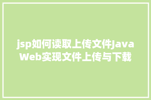 jsp如何读取上传文件JavaWeb实现文件上传与下载 Java