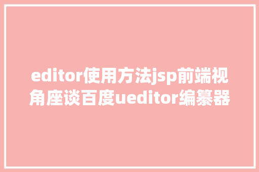 editor使用方法jsp前端视角座谈百度ueditor编纂器前后端分别设置装备摆设