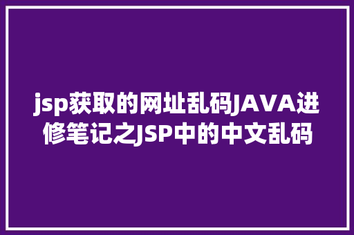 jsp获取的网址乱码JAVA进修笔记之JSP中的中文乱码问题解决集锦 Webpack